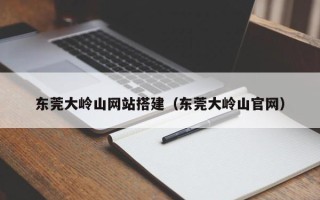 淄博东莞大岭山网站搭建（东莞大岭山官网）