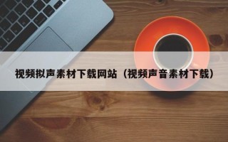 淄博视频拟声素材下载网站（视频声音素材下载）