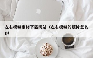 淄博左右模糊素材下载网站（左右模糊的照片怎么p）