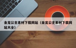 淄博金龙公主素材下载网站（金龙公主素材下载网站大全）