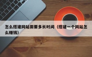 淄博怎么搭建网站需要多长时间（搭建一个网站怎么赚钱）
