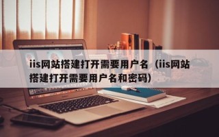 淄博iis网站搭建打开需要用户名（iis网站搭建打开需要用户名和密码）