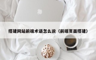 淄博搭建网站前端术语怎么说（前端页面搭建）