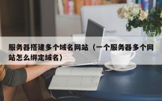 淄博服务器搭建多个域名网站（一个服务器多个网站怎么绑定域名）