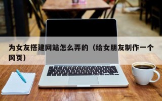 淄博为女友搭建网站怎么弄的（给女朋友制作一个网页）