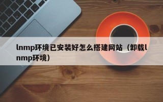 淄博lnmp环境已安装好怎么搭建网站（卸载lnmp环境）